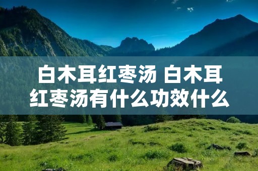 白木耳红枣汤 白木耳红枣汤有什么功效什么时间喝好