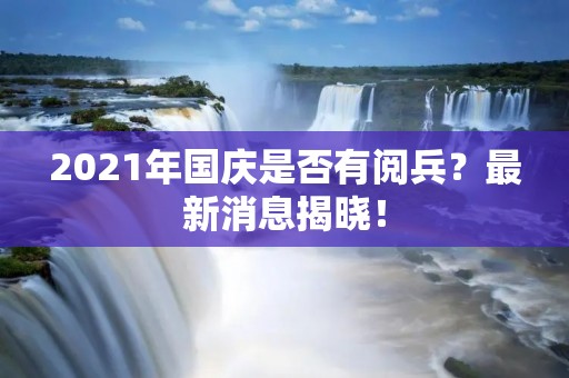 2021年国庆是否有阅兵？最新消息揭晓！