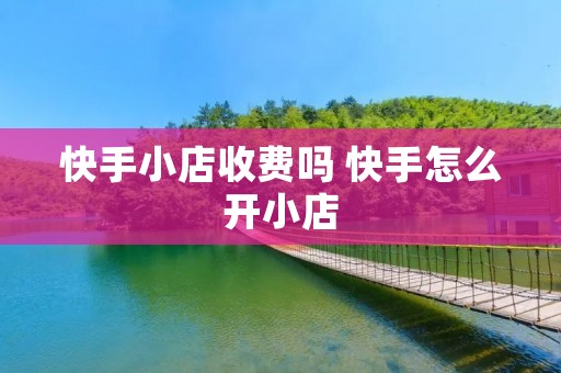 快手小店收费吗 快手怎么开小店 快手小店收费吗 快手怎么开小店