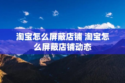 淘宝怎么屏蔽店铺 淘宝怎么屏蔽店铺动态
