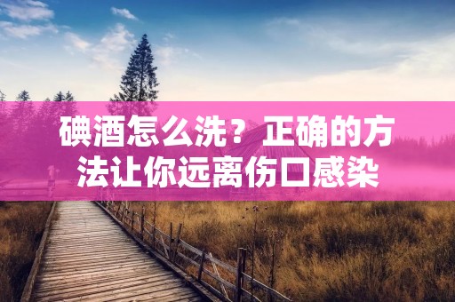 碘酒怎么洗?正确的方法让你远离伤口感染 碘酒怎么洗?正确的方法让你远离伤口感染