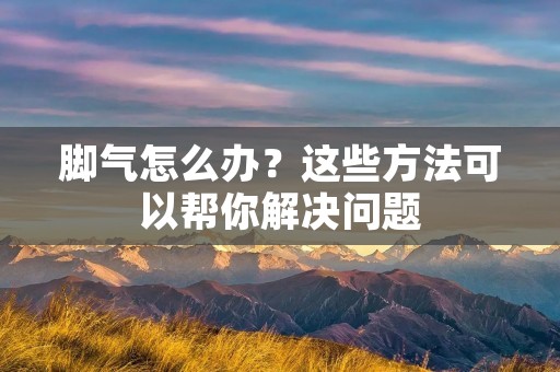 脚气怎么办？这些方法可以帮你解决问题
