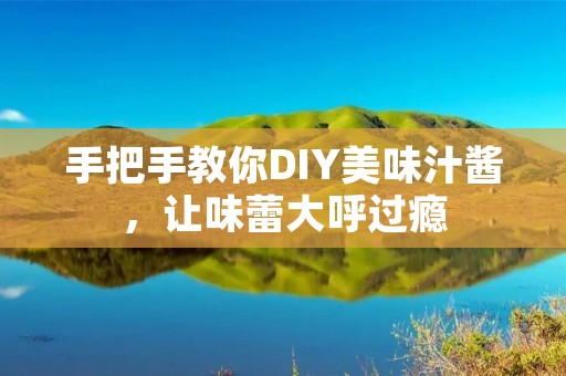 手把手教你DIY美味汁酱，让味蕾大呼过瘾