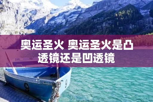 奥运圣火 奥运圣火是凸透镜还是凹透镜 奥运圣火 奥运圣火是凸透镜还是凹透镜