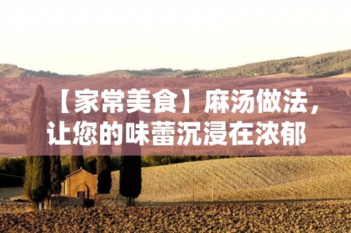 【家常美食】麻汤做法，让您的味蕾沉浸在浓郁的麻辣味中