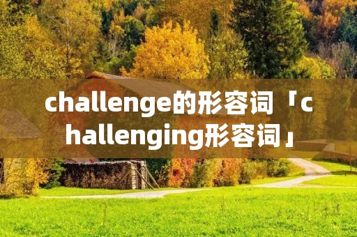 challenge的形容词「challenging形容词」 challenge的形容词「challenging形容词」