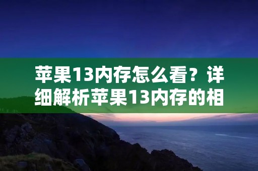 苹果13内存怎么看?详细解析苹果13内存的相关问题 苹果13内存怎么看?详细解析苹果13内存的相关问题