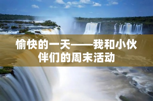 愉快的一天——我和小伙伴们的周末活动 愉快的一天——我和小伙伴们的周末活动