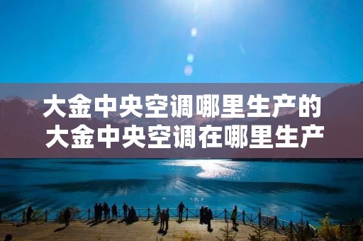 大金中央空调哪里生产的 大金中央空调在哪里生产