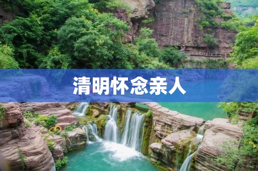 清明怀念亲人:让我们一同缅怀逝去的亲人
