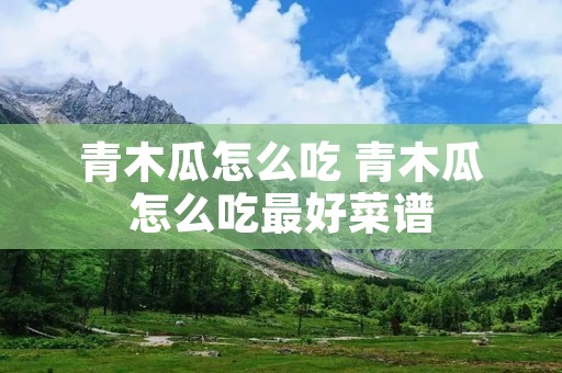 青木瓜怎么吃 青木瓜怎么吃最好菜谱