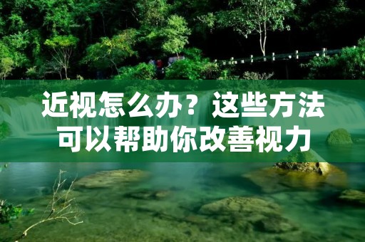 近视怎么办?这些方法可以帮助你改善视力 近视怎么办?这些方法可以帮助你改善视力