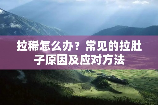 拉稀怎么办?常见的拉肚子原因及应对方法 拉稀怎么办?常见的拉肚子原因及应对方法