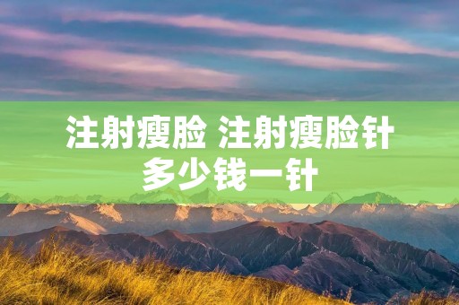 注射瘦脸 注射瘦脸针多少钱一针