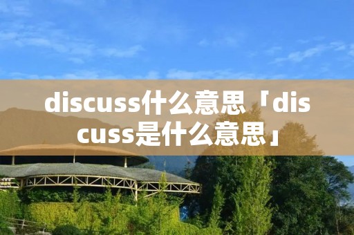 discuss什么意思「discuss是什么意思」 discuss什么意思「discuss是什么意思」