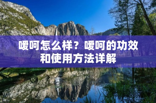 嗳呵怎么样?嗳呵的功效和使用方法详解 嗳呵怎么样?嗳呵的功效和使用方法详解