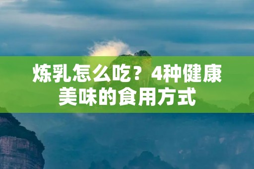 炼乳怎么吃?4种健康美味的食用方式 炼乳怎么吃?4种健康美味的食用方式