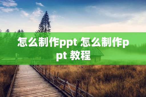 怎么制作ppt 怎么制作ppt 教程 怎么制作ppt 怎么制作ppt 教程