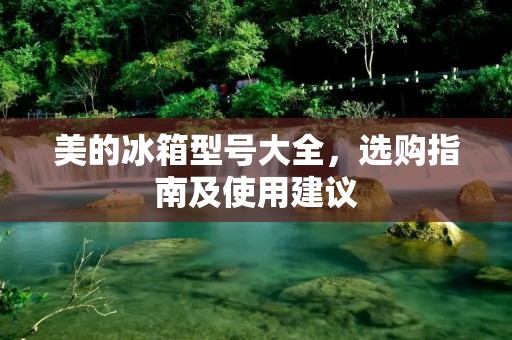美的冰箱型号大全,选购指南及使用建议 美的冰箱型号大全,选购指南及使用建议