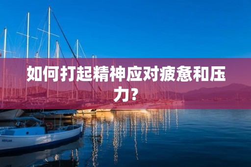 如何打起精神应对疲惫和压力？