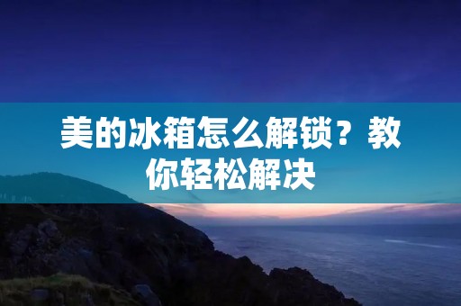 美的冰箱怎么解锁?教你轻松解决 美的冰箱怎么解锁?教你轻松解决