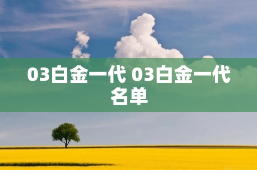 03白金一代 03白金一代名单 03白金一代 03白金一代名单