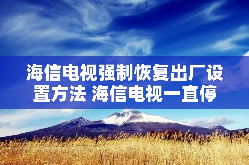 海信电视强制恢复出厂设置方法 海信电视一直停留在开机画面 海信电视强制恢复出厂设置方法 海信电视一直停留在开机画面