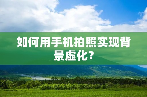 如何用手机拍照实现背景虚化? 如何用手机拍照实现背景虚化?