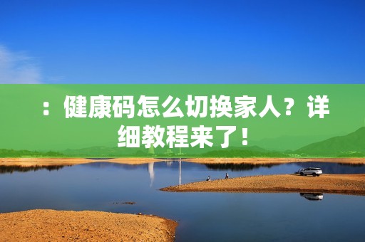 :健康码怎么切换家人?详细教程来了!