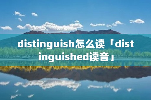 distinguish怎么读「distinguished读音」 distinguish怎么读「distinguished读音」