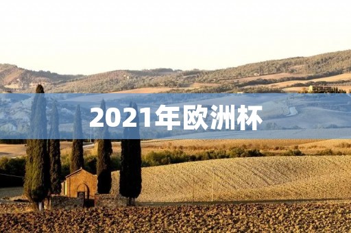 2021年欧洲杯:欧洲足球盛宴再次开启 2021年欧洲杯:欧洲足球盛宴再次开启