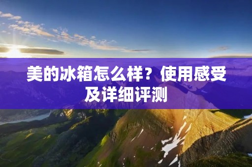 美的冰箱怎么样?使用感受及详细评测 美的冰箱怎么样?使用感受及详细评测
