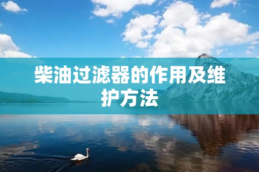 柴油过滤器的作用及维护方法 柴油过滤器的作用及维护方法