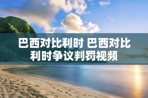 巴西对比利时 巴西对比利时争议判罚视频
