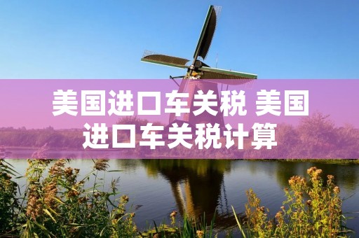 美国进口车关税 美国进口车关税计算