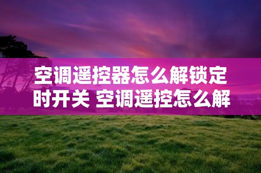 空调遥控器怎么解锁定时开关 空调遥控怎么解除定时 空调遥控器怎么解锁定时开关 空调遥控怎么解除定时