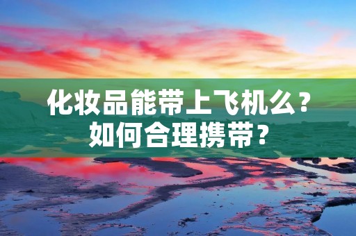 化妆品能带上飞机么?如何合理携带? 化妆品能带上飞机么?如何合理携带?