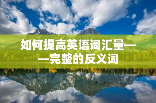 如何提高英语词汇量——完整的反义词 如何提高英语词汇量——完整的反义词