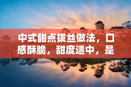 中式甜点拔丝做法，口感酥脆，甜度适中，是家庭聚会和节日庆祝的不二选择。拔丝做法需要注意糖浆的温度和糖量，同时还需要掌握一些技巧，才能制作出口感完美的拔丝甜点。