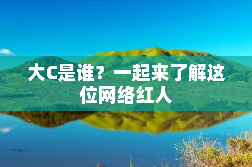 大C是谁?一起来了解这位网络红人 大C是谁?一起来了解这位网络红人