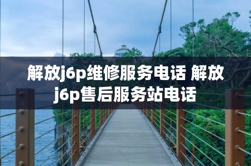 解放j6p维修服务** 解放j6p售后服务站**
