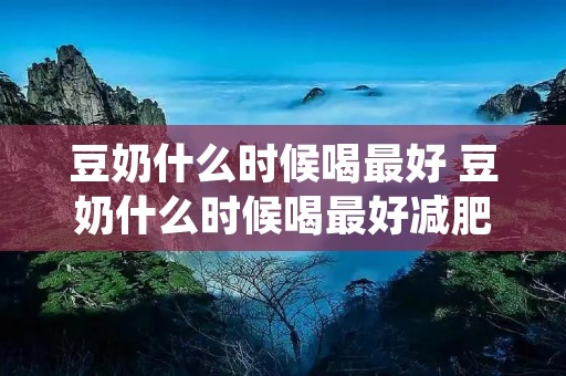 豆奶什么时候喝最好 豆奶什么时候喝最好减肥 豆奶什么时候喝最好 豆奶什么时候喝最好减肥
