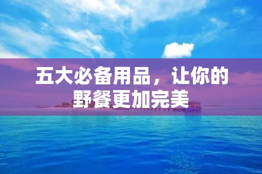 五大必备用品,让你的野餐更加完美