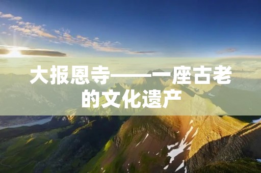 大报恩寺——一座古老的文化遗产 大报恩寺——一座古老的文化遗产