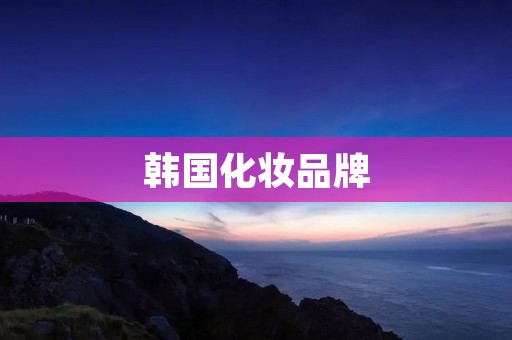 韩国化妆品牌:追求卓越的美丽 韩国化妆品牌:追求卓越的美丽