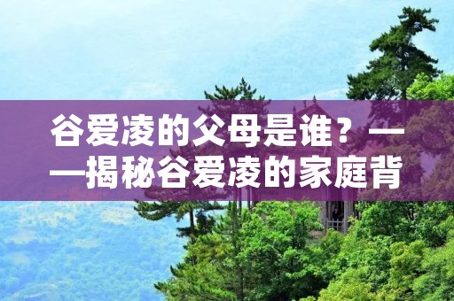 谷爱凌的父母是谁？——揭秘谷爱凌的家庭背景