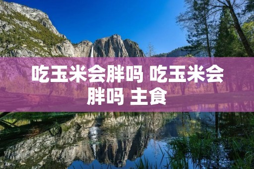 吃玉米会胖吗 吃玉米会胖吗 主食 吃玉米会胖吗 吃玉米会胖吗 主食