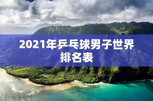 2021年乒乓球男子世界排名表 2021年乒乓球男子世界排名表