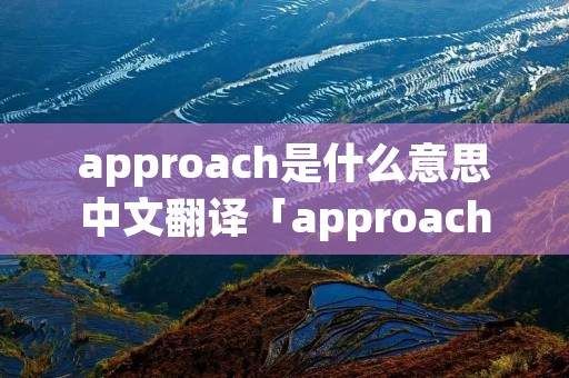 approach是什么意思中文翻译「approach汉语意思」