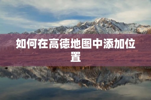 如何在高德地图中添加位置 如何在高德地图中添加位置
